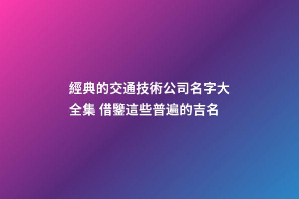 經典的交通技術公司名字大全集 借鑒這些普遍的吉名